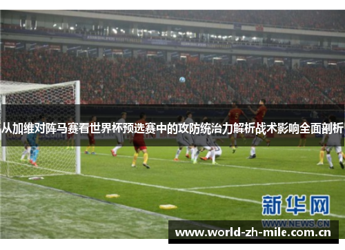 从加维对阵马赛看世界杯预选赛中的攻防统治力解析战术影响全面剖析