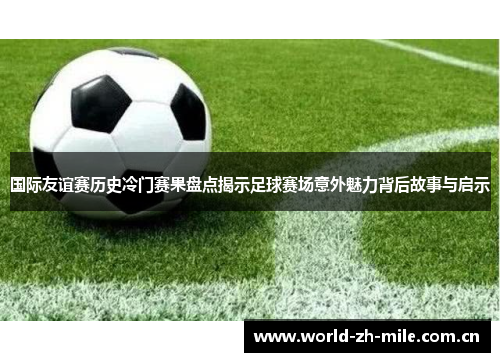 国际友谊赛历史冷门赛果盘点揭示足球赛场意外魅力背后故事与启示